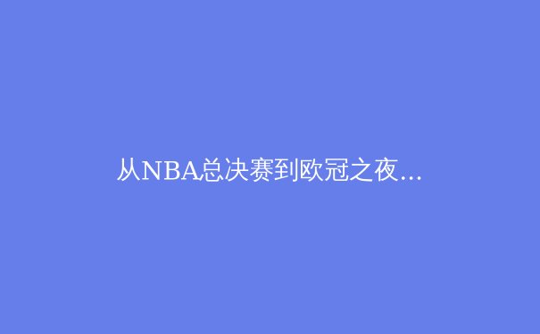 从NBA总决赛到欧冠之夜：现代体育如何重塑数字传播生态 - 3